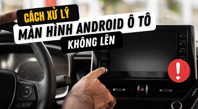 Cách xử lý màn hình Android ô tô không lên đơn giản và hiệu quả