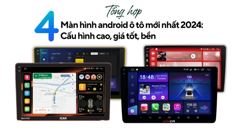 Tổng hợp 4 màn hình android ô tô mới nhất 2024: Cấu hình cao, giá tốt, bền