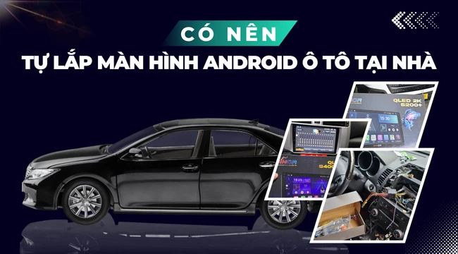 Có nên tự lắp màn hình Android ô tô tại nhà hay không?