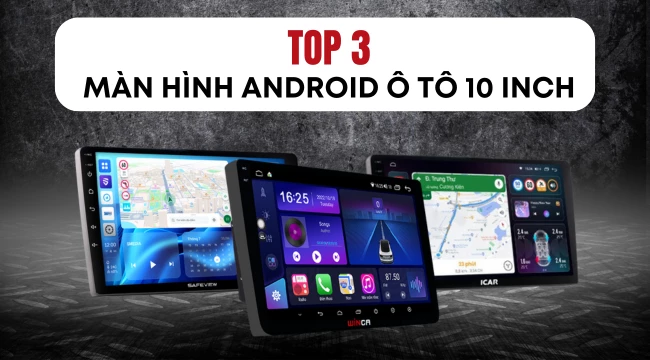 [2024] Top 3 màn hình Android ô tô 10 inch chất lượng, bền bỉ, đa dạng tiện ích