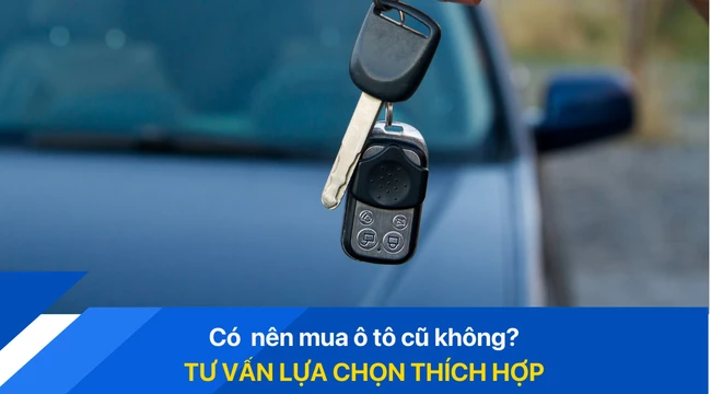 Có nên mua ô tô cũ không? Tư vấn lựa chọn thích hợp