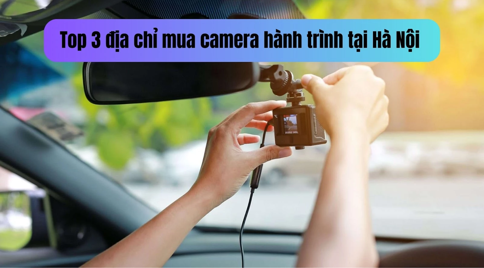 Top 3 địa chỉ mua camera hành trình Hà Nội uy tín, chất lượng, giá tốt