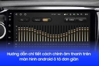 Hướng dẫn chi tiết cách chỉnh âm thanh trên màn hình android ô tô đơn giản