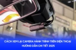 Cách Xem Lại Camera Hành Trình Trên Điện Thoại - Hướng Dẫn Chi Tiết 2025