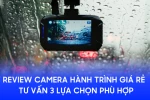 Review camera hành trình giá rẻ chi tiết & Tư vấn 3 lựa chọn phù hợp