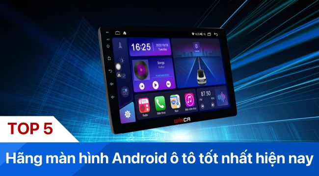 Top 5 hãng màn hình android ô tô tốt nhất hiện nay - Tham khảo ngay